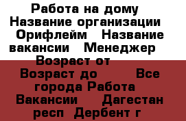 Работа на дому › Название организации ­ Орифлейм › Название вакансии ­ Менеджер  › Возраст от ­ 18 › Возраст до ­ 30 - Все города Работа » Вакансии   . Дагестан респ.,Дербент г.